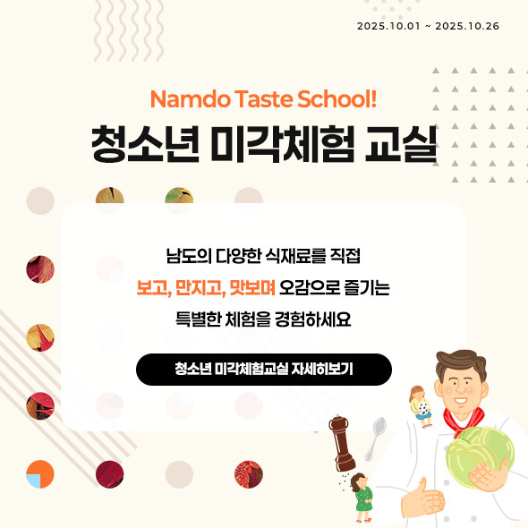 청소년 미각체험 교실 Namdo Taste School! 남도의 다양한 식재료를 직접 보고, 만지고, 맛보며 오감으로 즐기는 특별한 체험을 경험하세요 청소년 미각체험교실 자세히보기